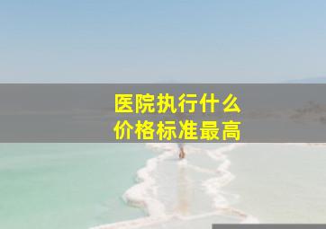 医院执行什么价格标准最高