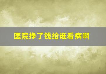 医院挣了钱给谁看病啊