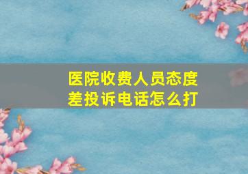 医院收费人员态度差投诉电话怎么打