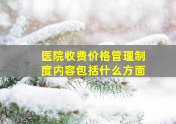 医院收费价格管理制度内容包括什么方面