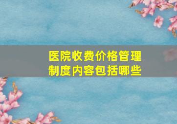 医院收费价格管理制度内容包括哪些