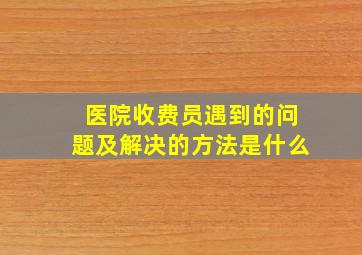 医院收费员遇到的问题及解决的方法是什么