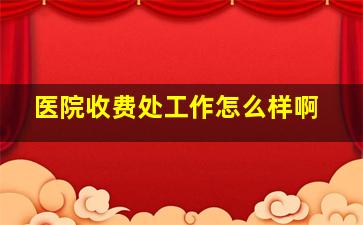 医院收费处工作怎么样啊