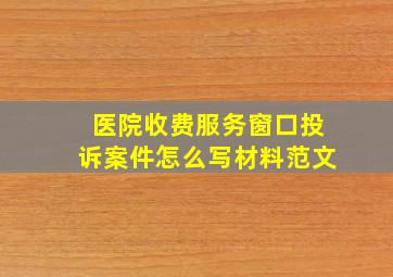 医院收费服务窗口投诉案件怎么写材料范文