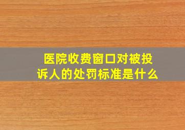 医院收费窗口对被投诉人的处罚标准是什么