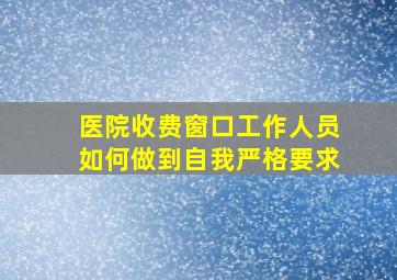 医院收费窗口工作人员如何做到自我严格要求