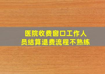 医院收费窗口工作人员结算退费流程不熟练