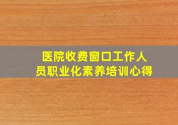 医院收费窗口工作人员职业化素养培训心得