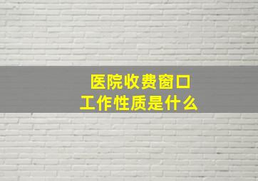 医院收费窗口工作性质是什么