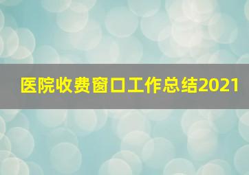 医院收费窗口工作总结2021