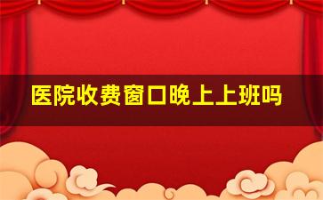 医院收费窗口晚上上班吗