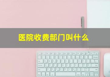 医院收费部门叫什么