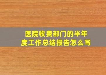 医院收费部门的半年度工作总结报告怎么写