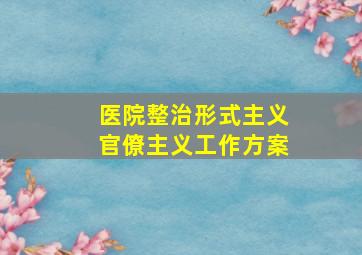 医院整治形式主义官僚主义工作方案