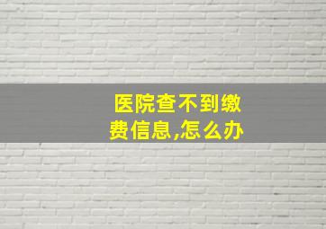 医院查不到缴费信息,怎么办