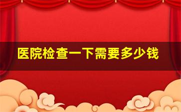 医院检查一下需要多少钱