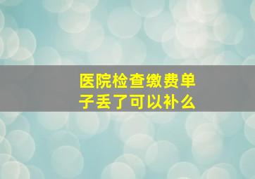 医院检查缴费单子丢了可以补么