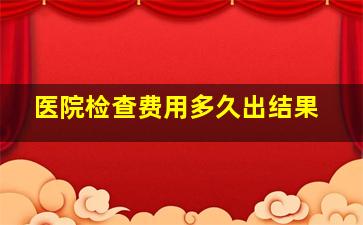 医院检查费用多久出结果