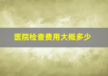 医院检查费用大概多少