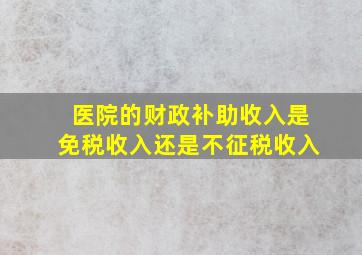 医院的财政补助收入是免税收入还是不征税收入