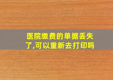 医院缴费的单据丢失了,可以重新去打印吗