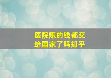 医院赚的钱都交给国家了吗知乎