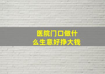 医院门口做什么生意好挣大钱