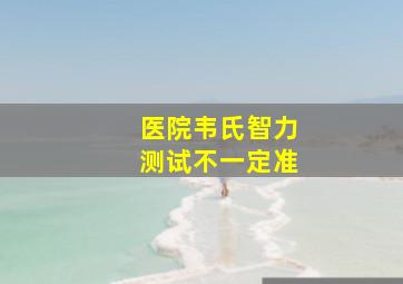 医院韦氏智力测试不一定准