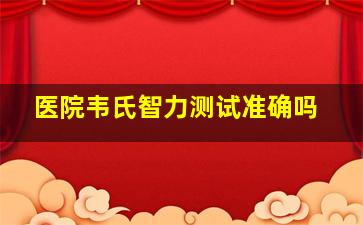 医院韦氏智力测试准确吗