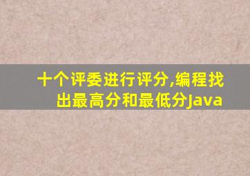 十个评委进行评分,编程找出最高分和最低分Java