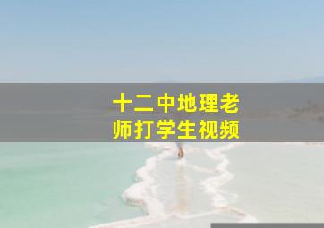 十二中地理老师打学生视频