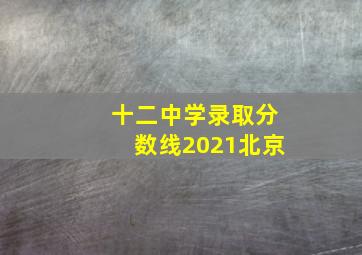 十二中学录取分数线2021北京