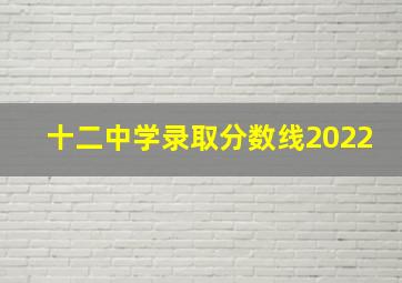 十二中学录取分数线2022