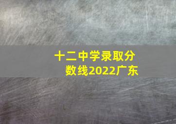 十二中学录取分数线2022广东