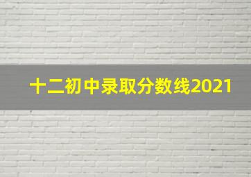 十二初中录取分数线2021