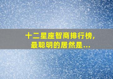 十二星座智商排行榜,最聪明的居然是...