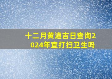 十二月黄道吉日查询2024年宜打扫卫生吗