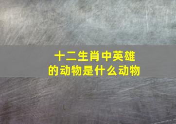 十二生肖中英雄的动物是什么动物