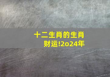 十二生肖的生肖财运!2o24年