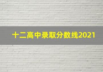 十二高中录取分数线2021