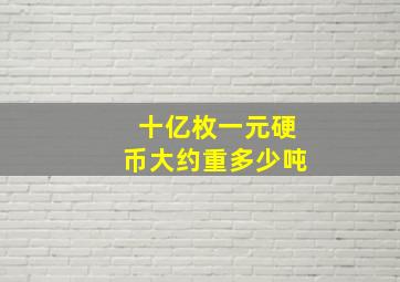 十亿枚一元硬币大约重多少吨