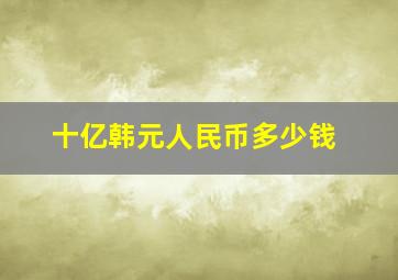 十亿韩元人民币多少钱