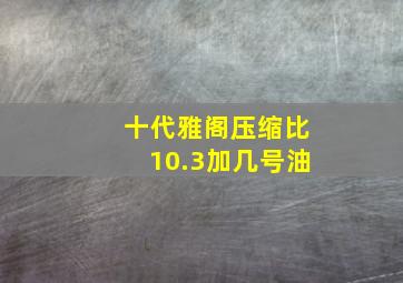 十代雅阁压缩比10.3加几号油