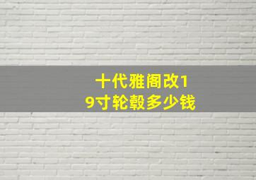 十代雅阁改19寸轮毂多少钱