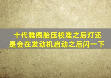 十代雅阁胎压校准之后灯还是会在发动机启动之后闪一下