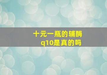 十元一瓶的辅酶q10是真的吗