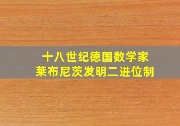 十八世纪德国数学家莱布尼茨发明二进位制