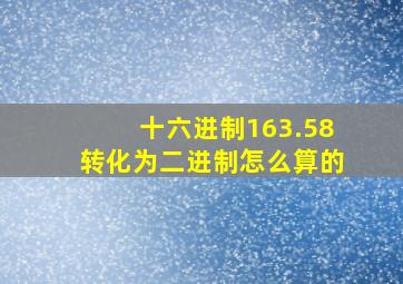 十六进制163.58转化为二进制怎么算的