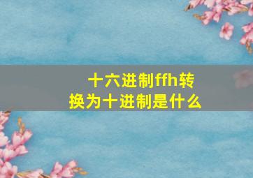 十六进制ffh转换为十进制是什么