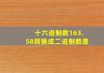 十六进制数163.58转换成二进制数是